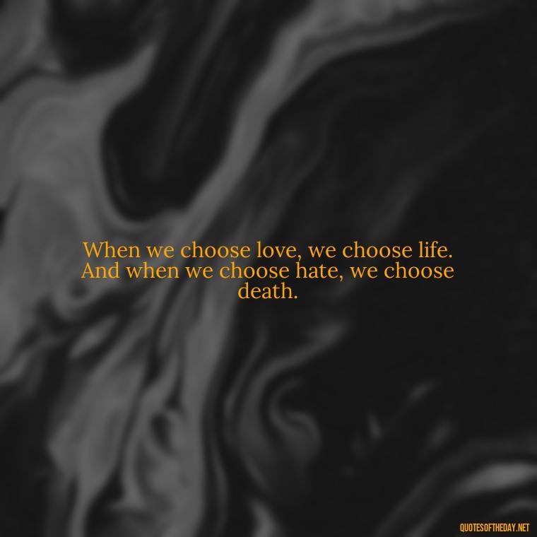 When we choose love, we choose life. And when we choose hate, we choose death. - Martin Luther King Jr Quotes Love