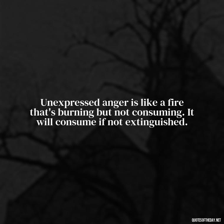 Unexpressed anger is like a fire that's burning but not consuming. It will consume if not extinguished. - Short Anger Quotes