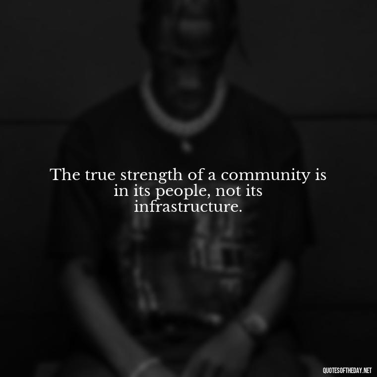 The true strength of a community is in its people, not its infrastructure. - Short Quotes About Community