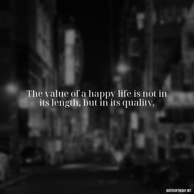 The value of a happy life is not in its length, but in its quality. - Live Love Laugh Quote