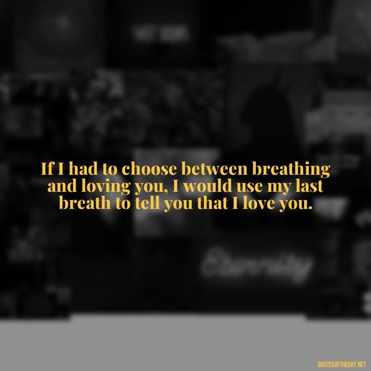 If I had to choose between breathing and loving you, I would use my last breath to tell you that I love you. - Good Movie Love Quotes