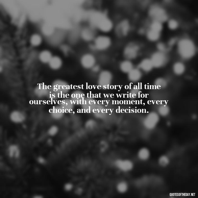 The greatest love story of all time is the one that we write for ourselves, with every moment, every choice, and every decision. - Love Quinn Quotes