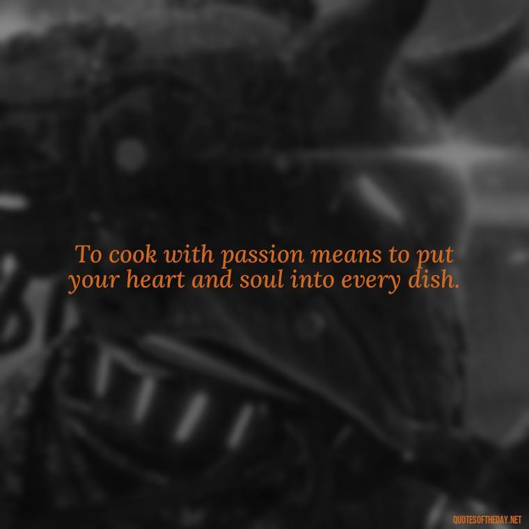 To cook with passion means to put your heart and soul into every dish. - Cooking Quotes Short