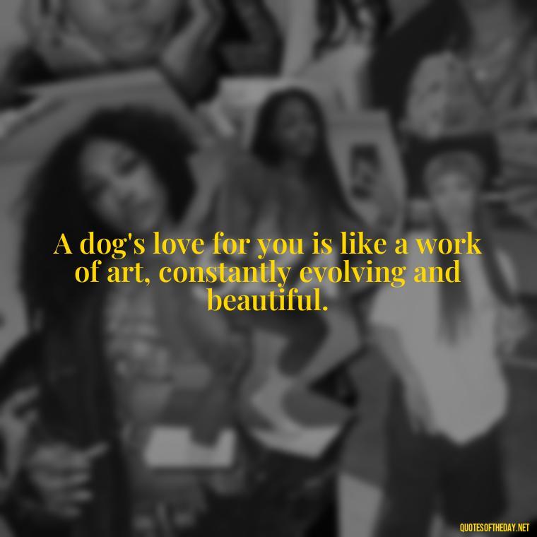 A dog's love for you is like a work of art, constantly evolving and beautiful. - Dogs Love Unconditionally Quotes