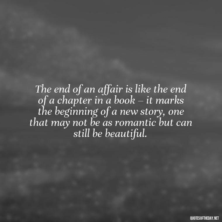 The end of an affair is like the end of a chapter in a book – it marks the beginning of a new story, one that may not be as romantic but can still be beautiful. - Fell Out Of Love Quotes