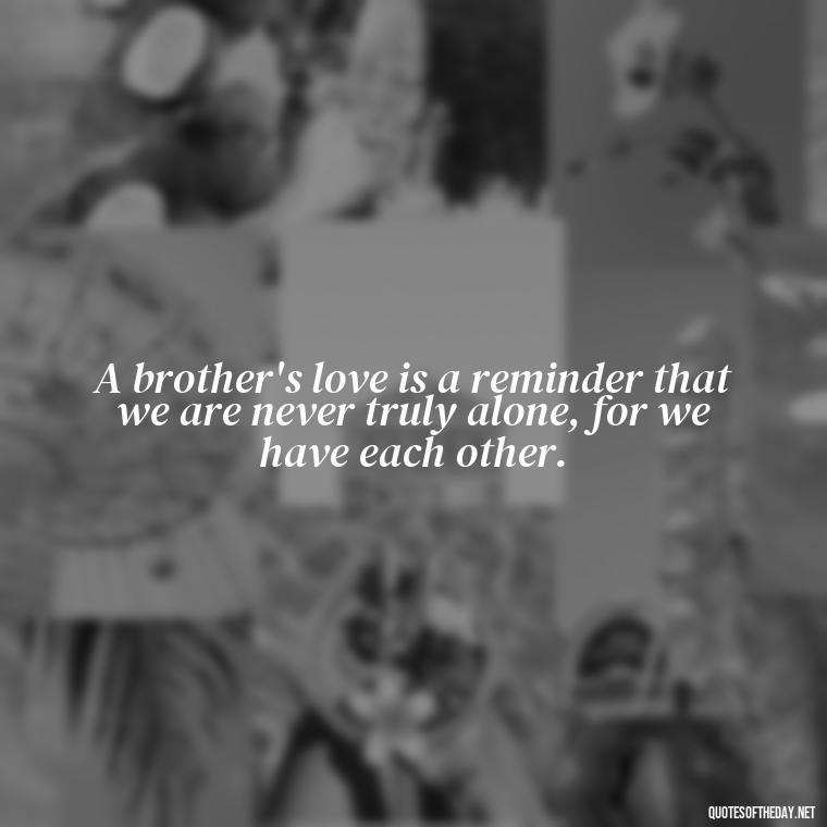 A brother's love is a reminder that we are never truly alone, for we have each other. - A Brothers Love Quotes