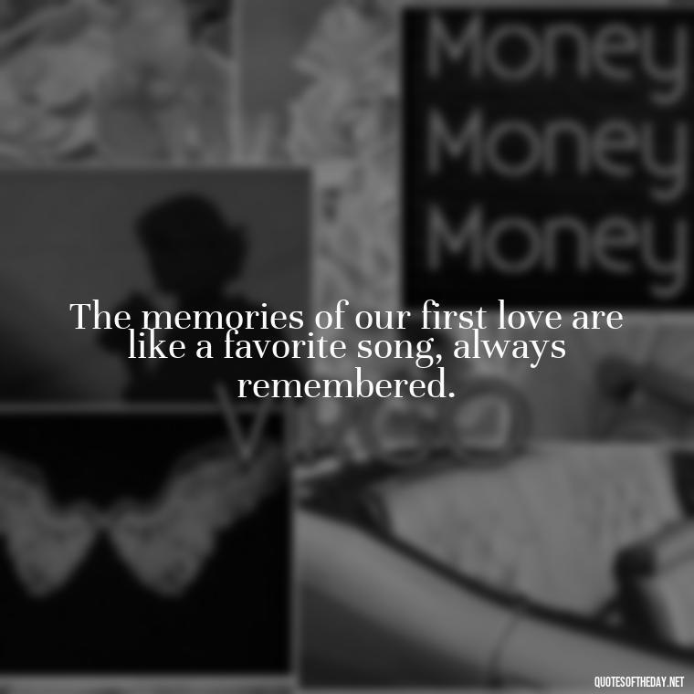 The memories of our first love are like a favorite song, always remembered. - My First Love Quotes