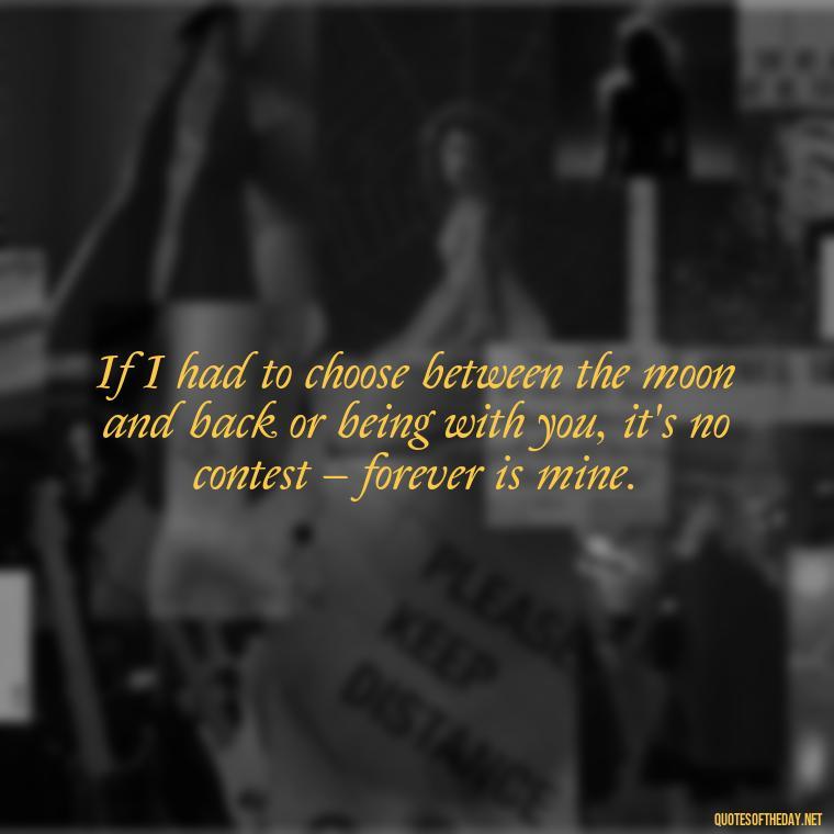 If I had to choose between the moon and back or being with you, it's no contest – forever is mine. - I Love You To The Moon And Back Quote