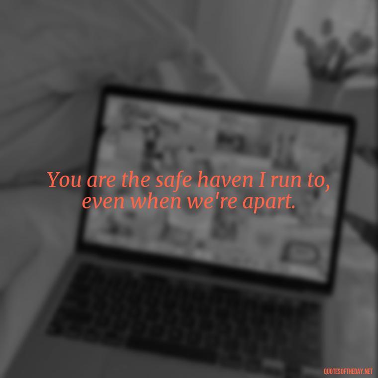 You are the safe haven I run to, even when we're apart. - Love Quotes For Her In Long Distance Relationship