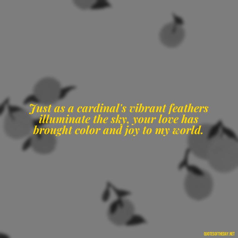 Just as a cardinal's vibrant feathers illuminate the sky, your love has brought color and joy to my world. - Cardinal Loved One Quote