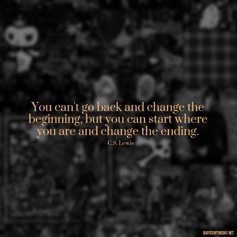 You can't go back and change the beginning, but you can start where you are and change the ending. - Fight For What You Love Quotes