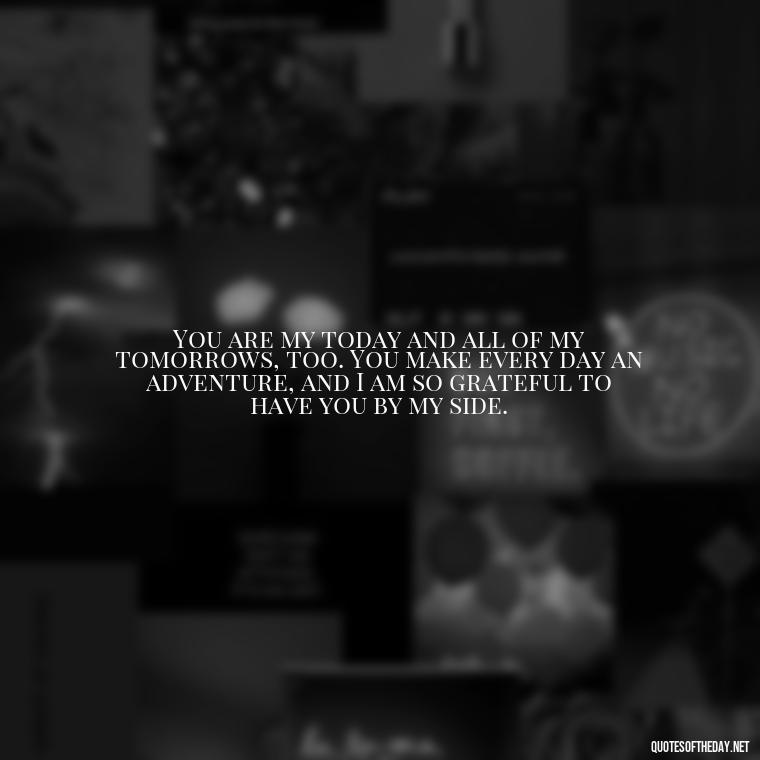 You are my today and all of my tomorrows, too. You make every day an adventure, and I am so grateful to have you by my side. - Love Quotes For Her That Will Make Her Cry