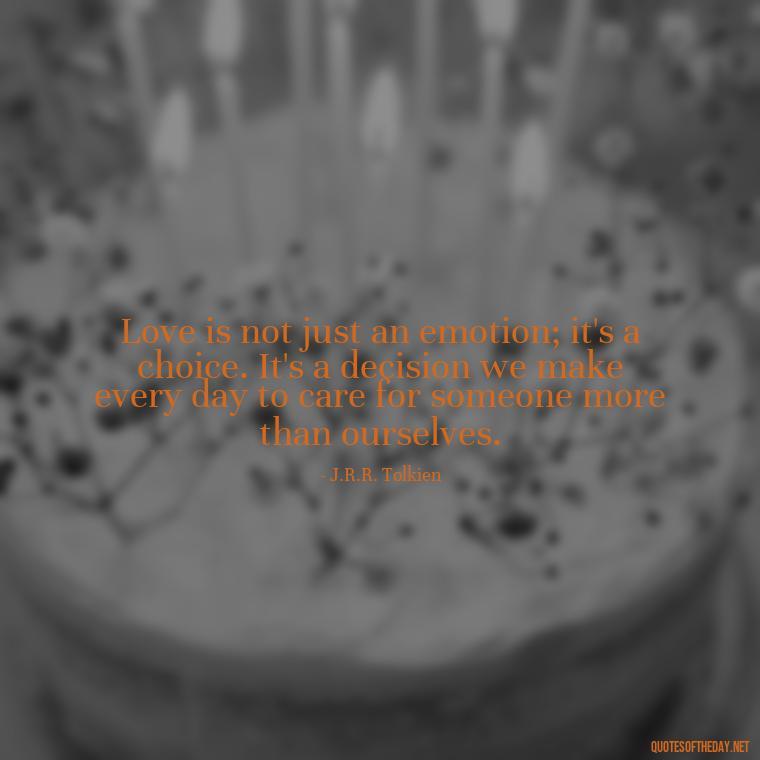 Love is not just an emotion; it's a choice. It's a decision we make every day to care for someone more than ourselves. - Love Quotes From Classic Literature