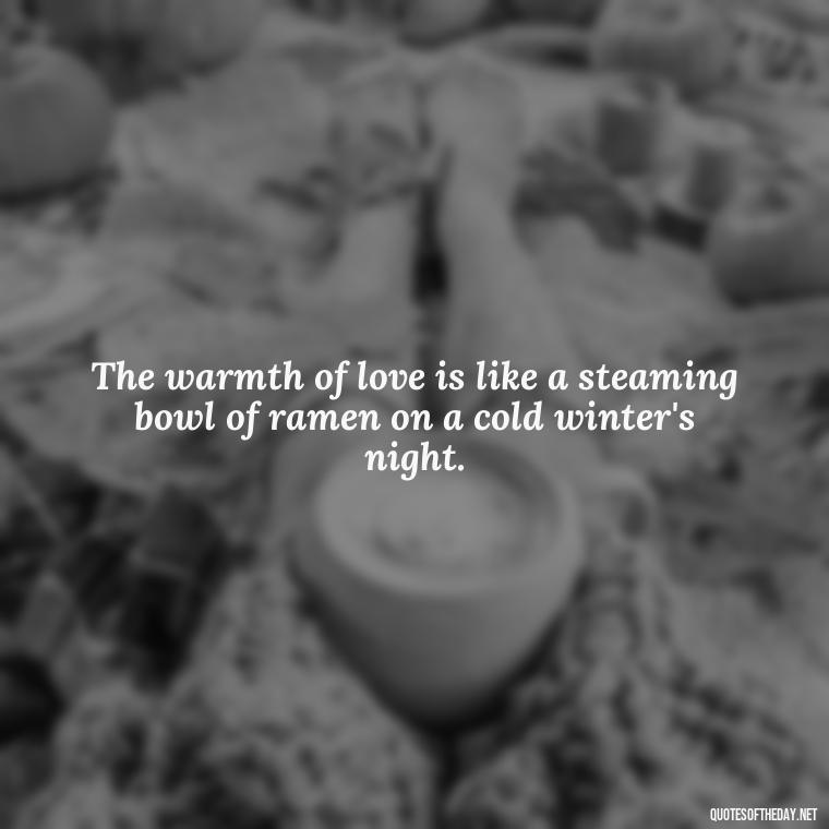 The warmth of love is like a steaming bowl of ramen on a cold winter's night. - Quotes Japanese Love