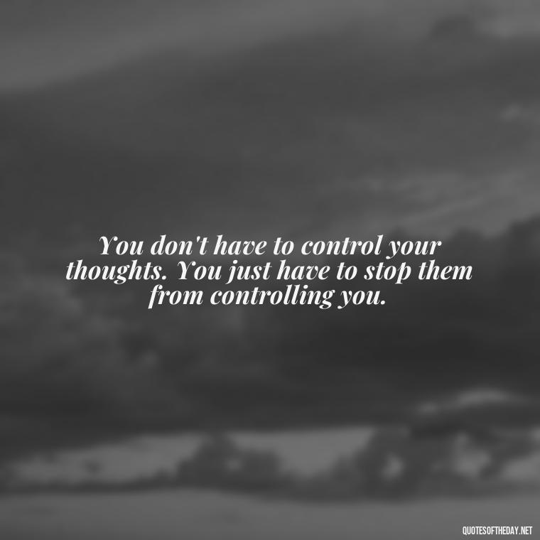 You don't have to control your thoughts. You just have to stop them from controlling you. - Motivational Quotes For Someone Who Lost A Loved One