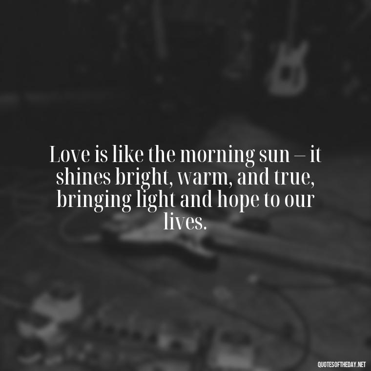 Love is like the morning sun – it shines bright, warm, and true, bringing light and hope to our lives. - Love And Sunrise Quotes