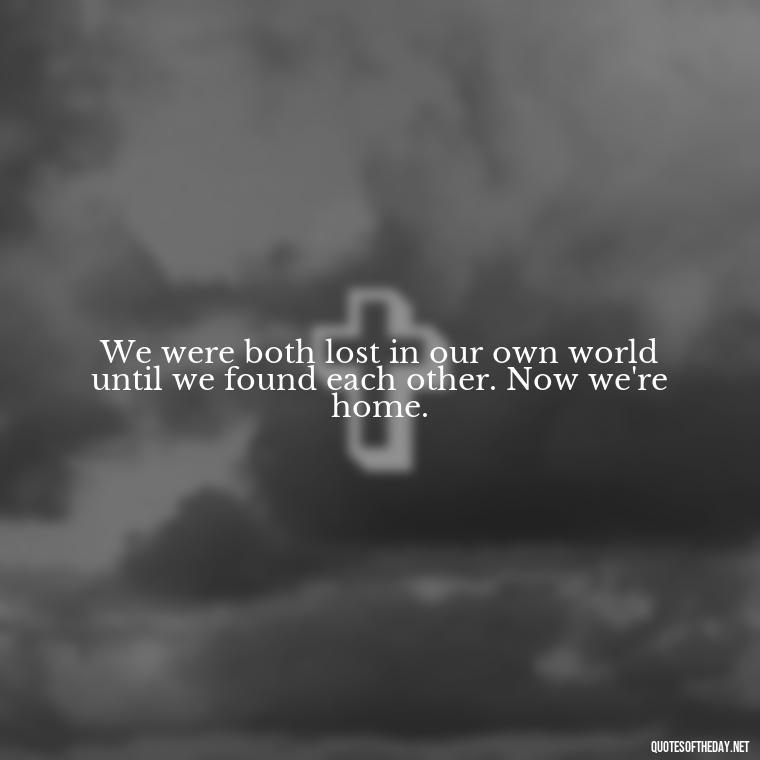 We were both lost in our own world until we found each other. Now we're home. - Love Gif Quotes