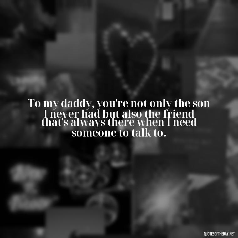 To my daddy, you're not only the son I never had but also the friend that's always there when I need someone to talk to. - Short Father Quotes