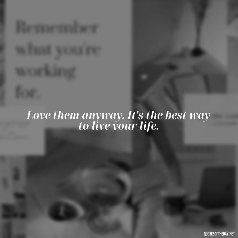 Love them anyway. It's the best way to live your life. - Love Them Anyway Quote