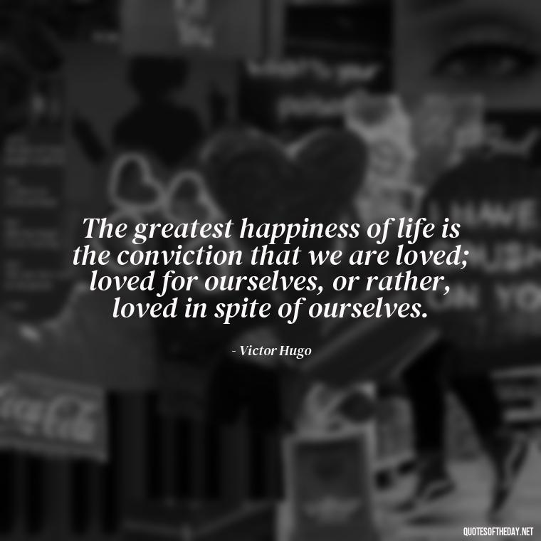 The greatest happiness of life is the conviction that we are loved; loved for ourselves, or rather, loved in spite of ourselves. - Caring In Love Quotes