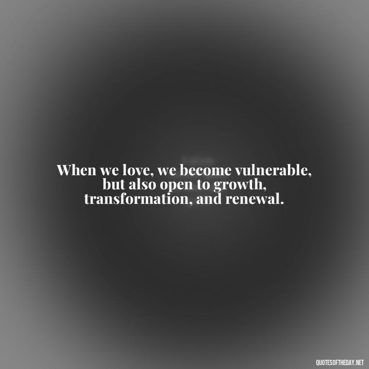 When we love, we become vulnerable, but also open to growth, transformation, and renewal. - Anais Nin Love Quotes