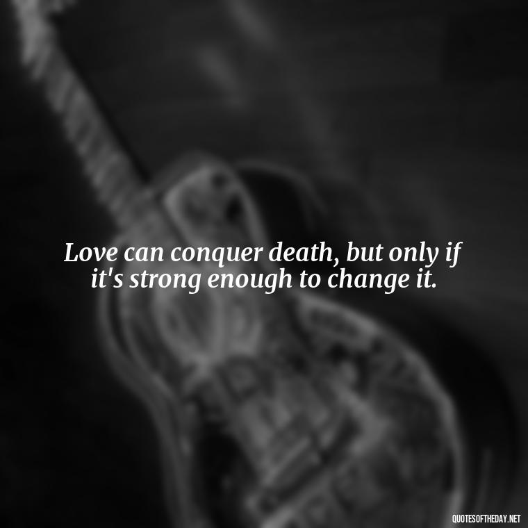 Love can conquer death, but only if it's strong enough to change it. - Quotes About Death Love