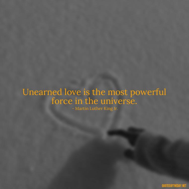 Unearned love is the most powerful force in the universe. - Mlk Love Quotes