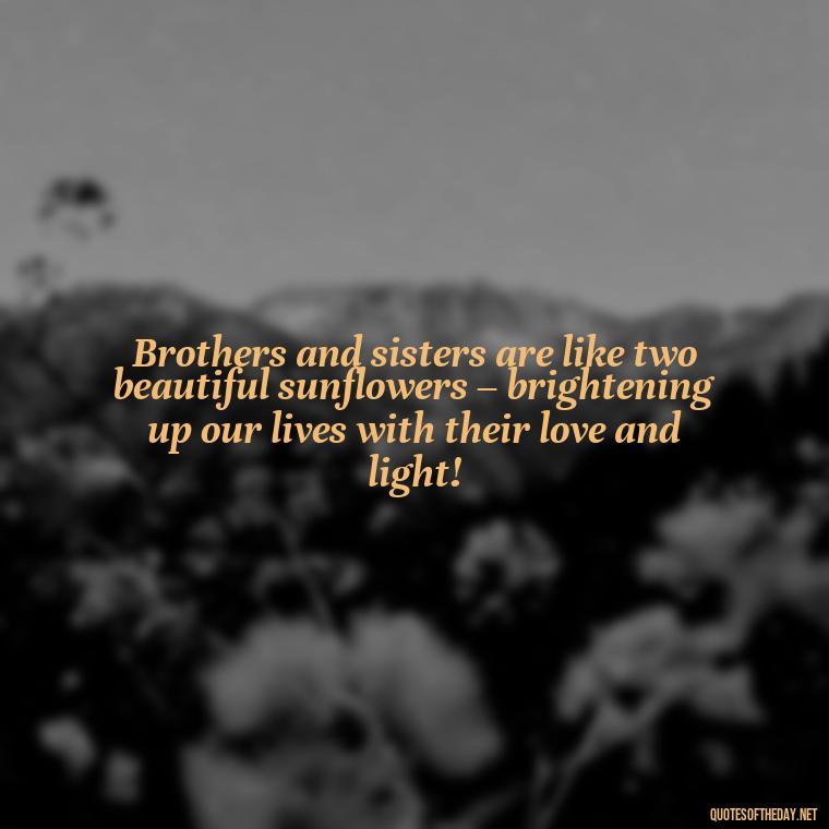 Brothers and sisters are like two beautiful sunflowers – brightening up our lives with their love and light! - I Love My Siblings Quotes