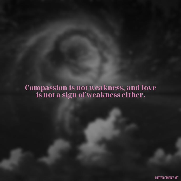 Compassion is not weakness, and love is not a sign of weakness either. - Quotes About Love And Compassion