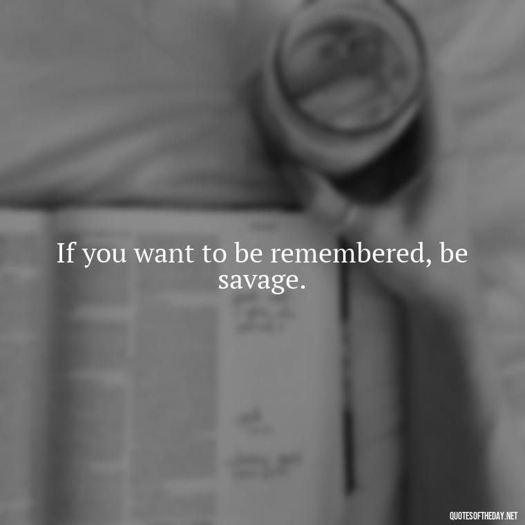 If you want to be remembered, be savage. - Savage Short Quotes