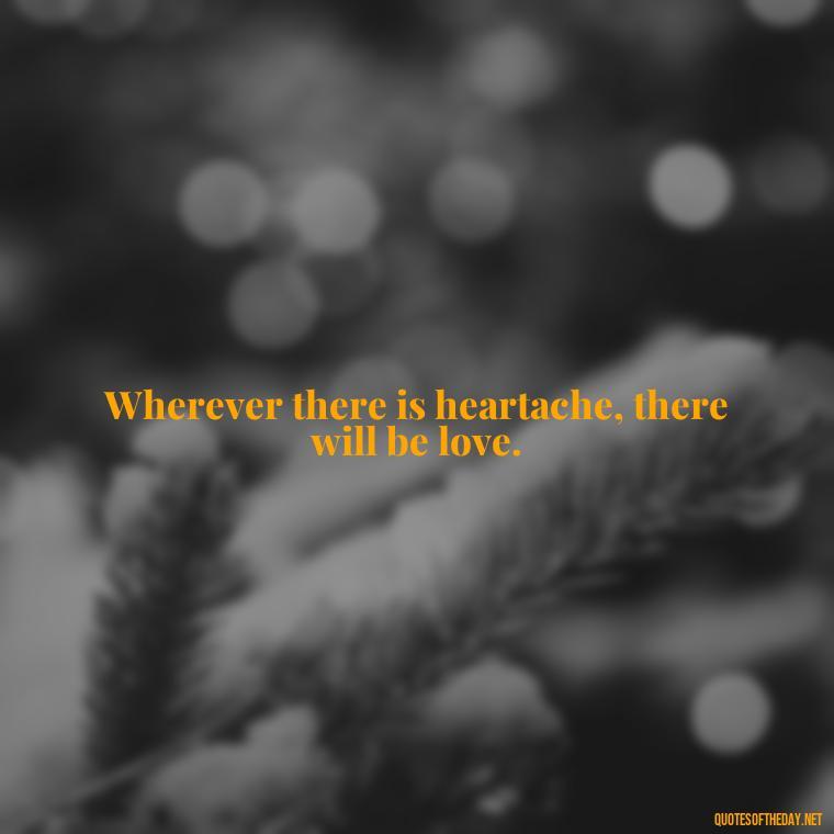 Wherever there is heartache, there will be love. - Love Quotes For Us