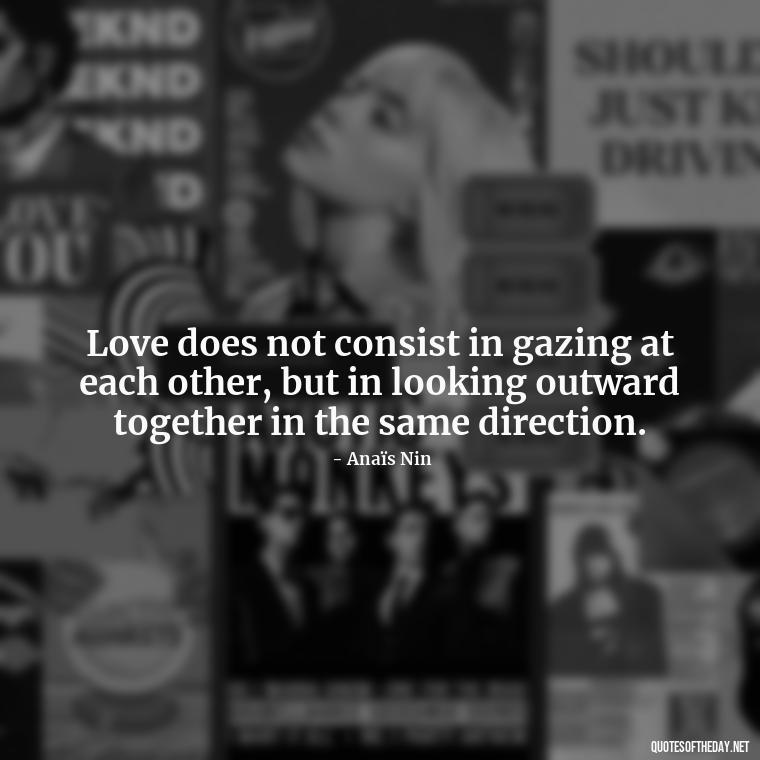 Love does not consist in gazing at each other, but in looking outward together in the same direction. - Anais Nin Love Quotes