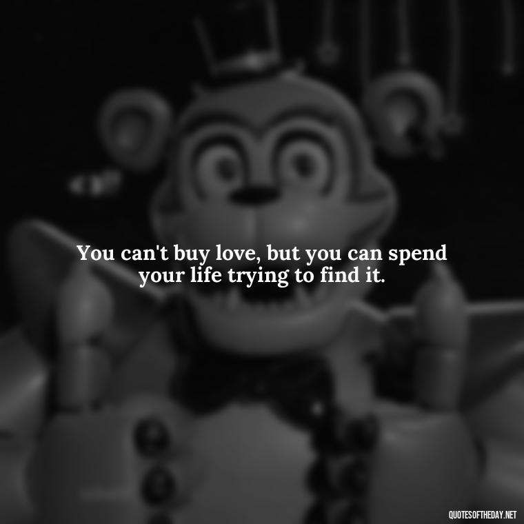 You can't buy love, but you can spend your life trying to find it. - Deutsch Love Quotes