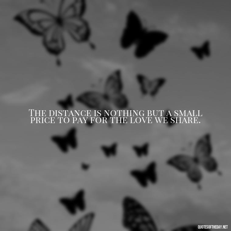 The distance is nothing but a small price to pay for the love we share. - Love Someone From A Distance Quotes