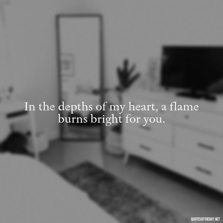 In the depths of my heart, a flame burns bright for you. - Love Quotes From Wuthering Heights