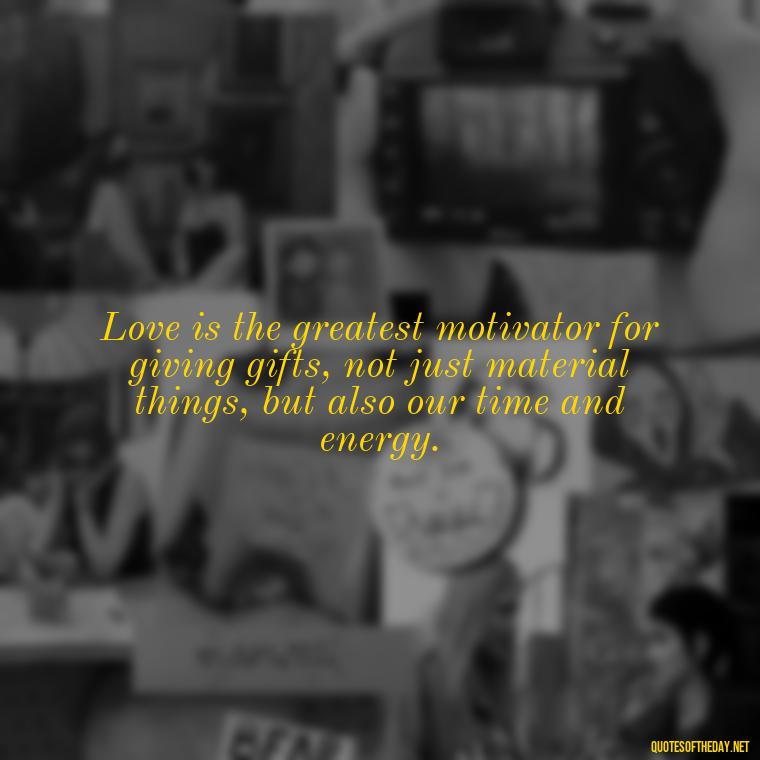 Love is the greatest motivator for giving gifts, not just material things, but also our time and energy. - Gift With Love Quotes