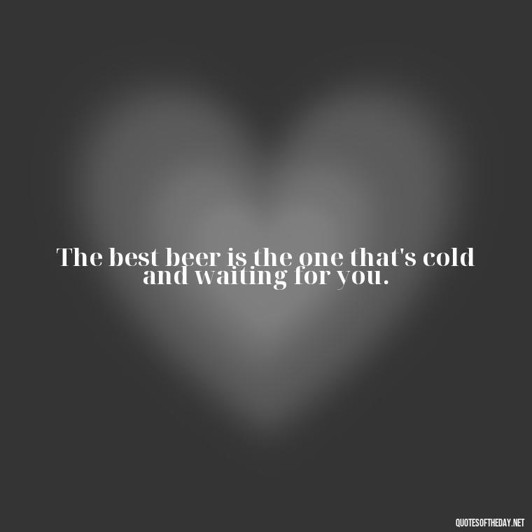 The best beer is the one that's cold and waiting for you. - Short Quotes About Beer