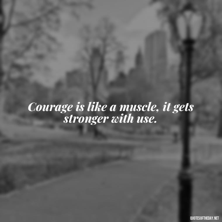 Courage is like a muscle, it gets stronger with use. - Courtney Love Quotes