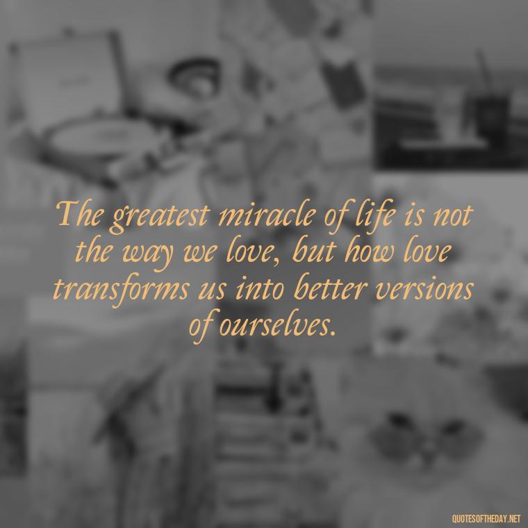 The greatest miracle of life is not the way we love, but how love transforms us into better versions of ourselves. - Again Fall In Love Quotes