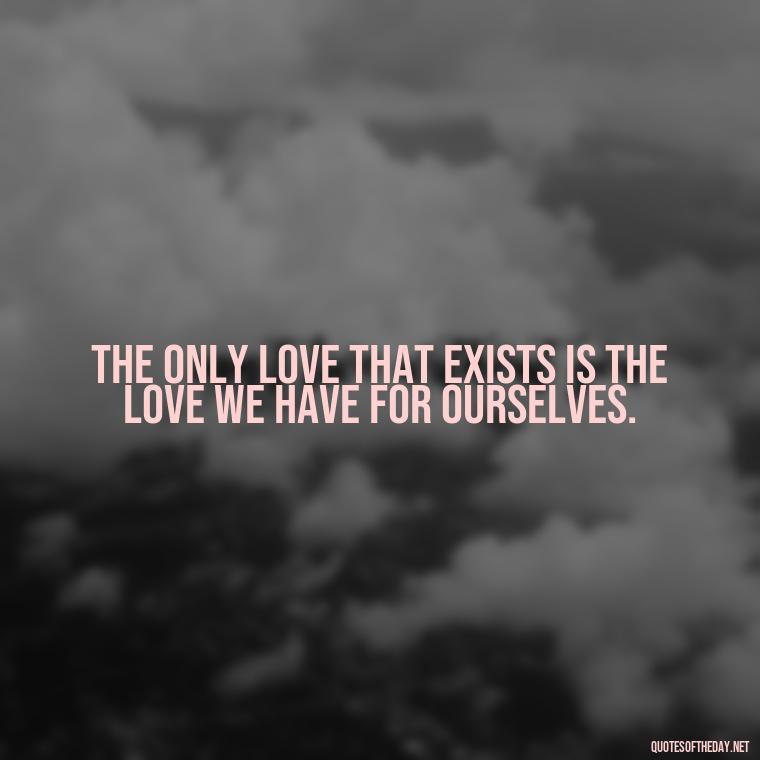 The only love that exists is the love we have for ourselves. - Love Doesn'T Exist Quotes