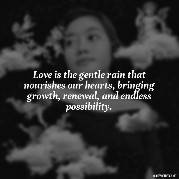 Love is the gentle rain that nourishes our hearts, bringing growth, renewal, and endless possibility. - Quotes About Positive Love