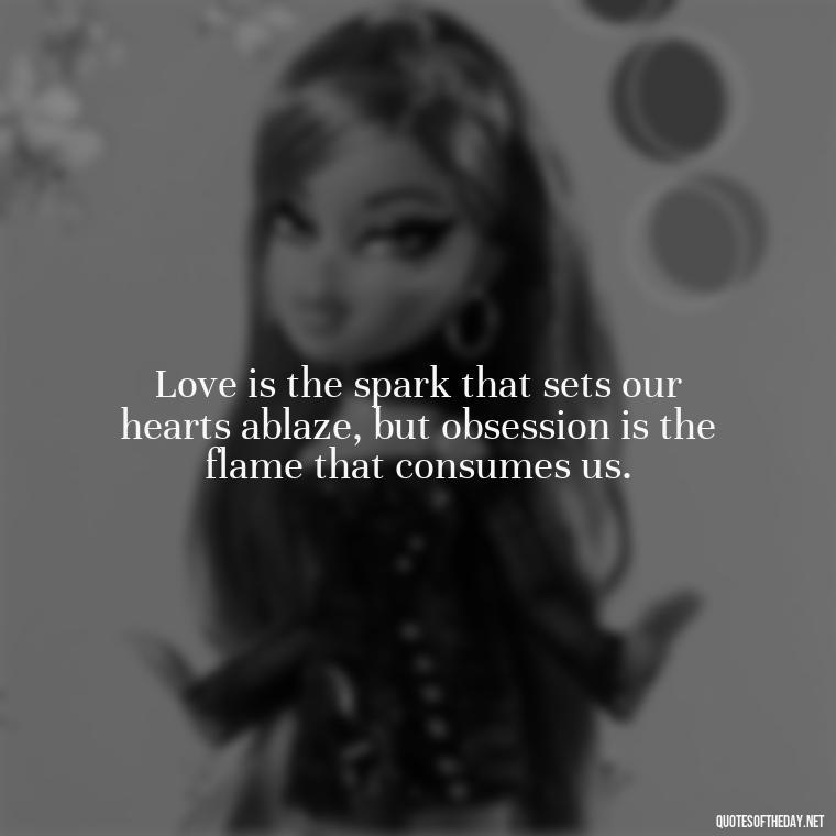 Love is the spark that sets our hearts ablaze, but obsession is the flame that consumes us. - Quotes About Obsession And Love