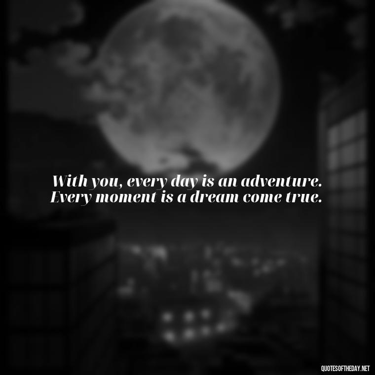 With you, every day is an adventure. Every moment is a dream come true. - Love Passion Quotes For Him