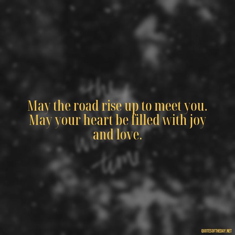 May the road rise up to meet you. May your heart be filled with joy and love. - Short Irish Blessings Quotes