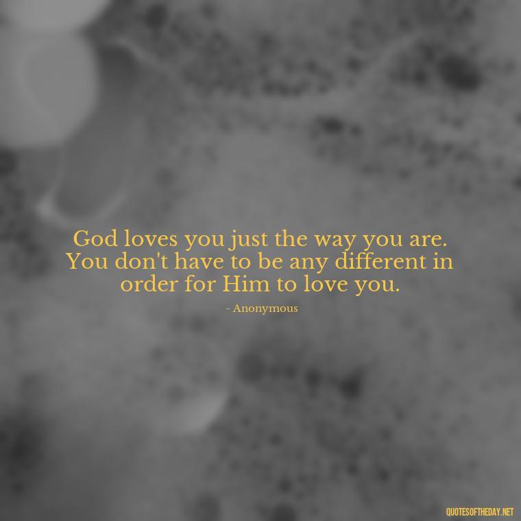 God loves you just the way you are. You don't have to be any different in order for Him to love you. - Jesus Loves Me Quotes