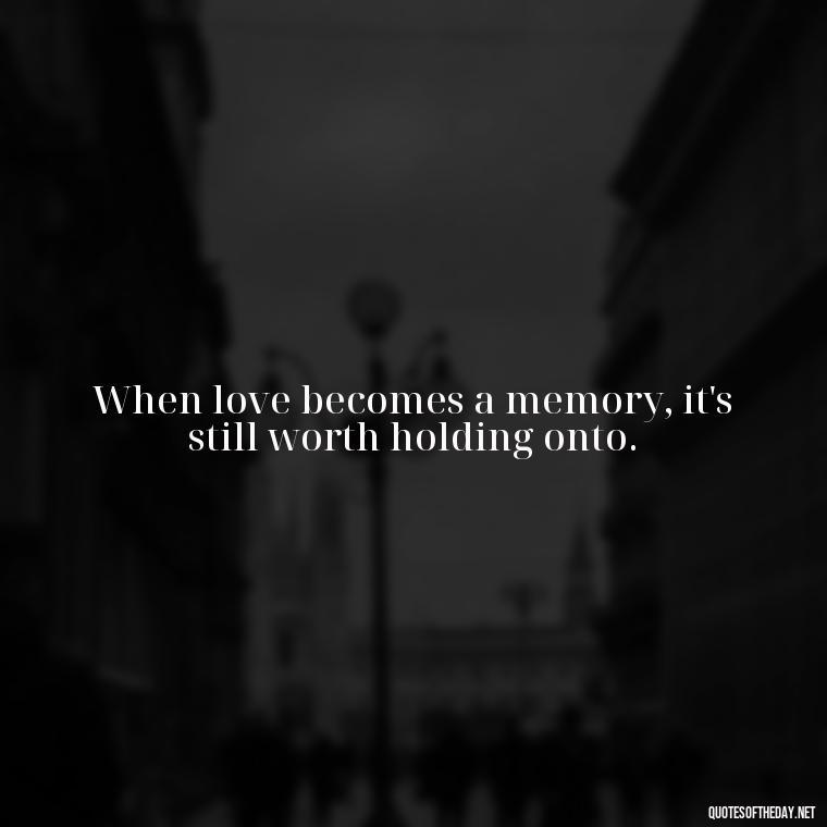 When love becomes a memory, it's still worth holding onto. - Loss And Love Quotes