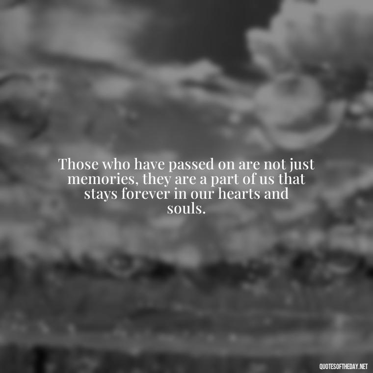 Those who have passed on are not just memories, they are a part of us that stays forever in our hearts and souls. - Quotes About Loved Ones Who Passed