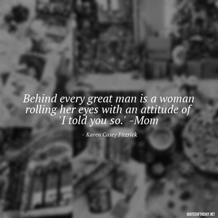 Behind every great man is a woman rolling her eyes with an attitude of 'I told you so.' -Mom - Appreciation Love You Mom Quotes