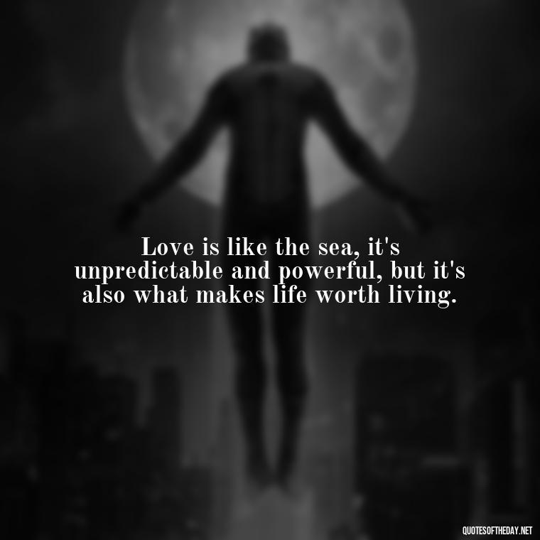 Love is like the sea, it's unpredictable and powerful, but it's also what makes life worth living. - Love Titanic Quotes