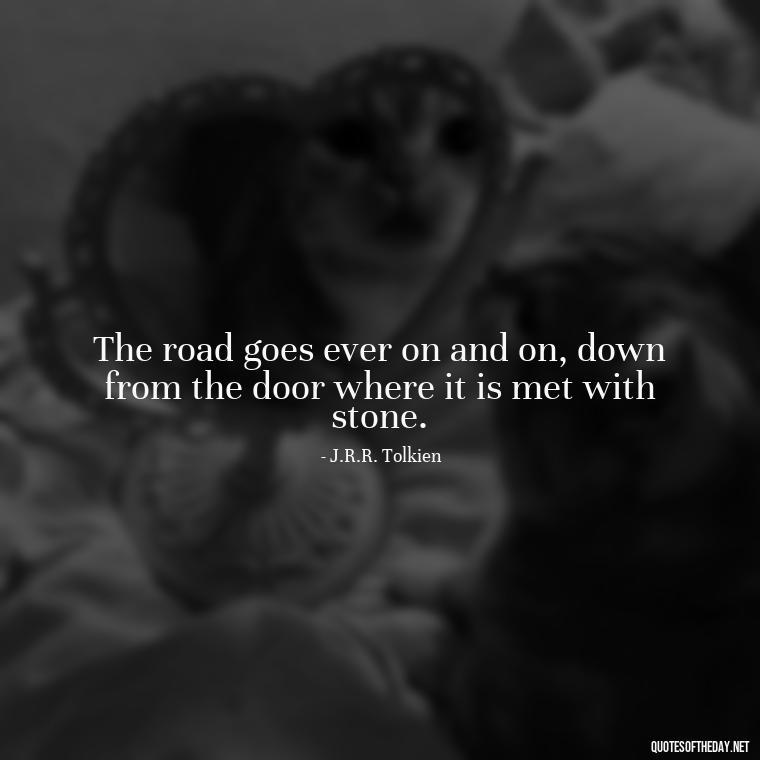 The road goes ever on and on, down from the door where it is met with stone. - Short Story Quotes